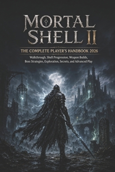 MORTAL SHELL II THE COMPLETE PLAYER’S HANDBOOK 2026: Walkthrough, Shell Progression, Weapon Builds, Boss Strategies, Exploration, Secrets, and Advanced Play