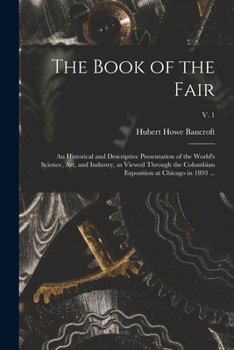 Paperback The Book of the Fair: an Historical and Descriptive Presentation of the World's Science, Art, and Industry, as Viewed Through the Columbian Book