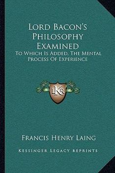 Lord Bacon's Philosophy Examined: To Which Is Added, The Mental Process Of Experience
