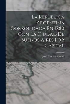 La Republica Argentina Consolidada En 1880 Con La Ciudad de Buenos Aires Por Capital - Primary Source Edition