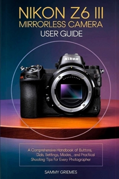 Paperback NIKON Z6 III Mirrorless Camera User Guide: A Comprehensive Handbook of Buttons, Dials, Settings, Modes, and Practical Shooting Tips for Every Photogra Book