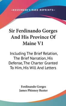 Hardcover Sir Ferdinando Gorges And His Province Of Maine V1: Including The Brief Relation, The Brief Narration, His Defense, The Charter Granted To Him, His Wi Book