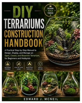 DIY Terrariums Construction Handbook: A Practical Step-by-Step Manual to Design, Display, and Manage an Open, Closed, and Bioactive Terrarium, for Beginners and Hobbyists