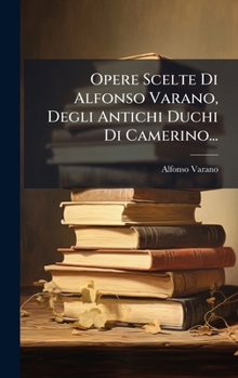 Opere Scelte Di Alfonso Varano, Degli Antichi Duchi Di Camerino... (Italian Edition)