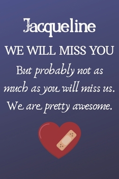 Jacqueline We Will Miss You But Probably Not as Much As You Will Miss us. We Are Pretty Awesome.: Jacqueline Funny gift for coworker / colleague that ... him or her. (6 x 9 - 110 Blank Lined Pages)