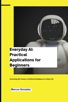 Paperback Everyday AI: Practical Applications for Beginners: Unlocking the Power of Artificial Intelligence in Daily Life Book