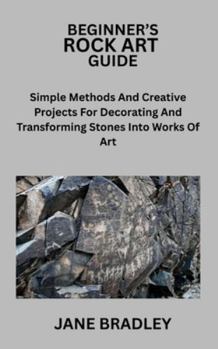 BEGINNER’S ROCK ART GUIDE: Simple Methods And Creative Projects For Decorating And Transforming Stones Into Works Of Art