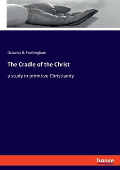 The Cradle of the Christ: A Study in Primitive Christianity (Classic Reprint)