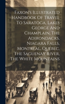 Hardcover Faxon's Illustrated Handbook Of Travel To Saratoga, Lakes George And Champlain, The Adirondacks, Niagara Falls, Montreal, Quebec, The Saguenay River, Book