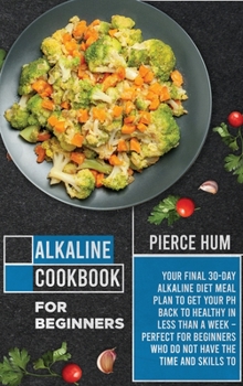 Alkaline Cookbook for Beginners: Your Final 30-Day Alkaline Diet Meal Plan to Get your pH Back to Healthy in Less than a Week - Perfect for Beginners Who Do Not Have the Time and Skills to Make Effect