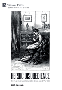 Heroic Disobedience: The Forced Marriage Plot and the British Novel, 1747-1880