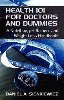 Health 101 for Doctors and Dummies: A Nutrition, PH Balance and Weight Loss Handbook!