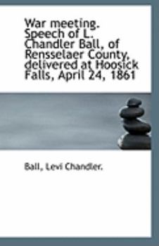 Paperback War Meeting. Speech of L. Chandler Ball, of Rensselaer County, Delivered at Hoosick Falls, April 24, Book