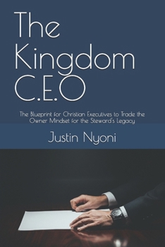 The Kingdom C.E.O: The Blueprint for Christian Executives to Trade the Owner Mindset for the Steward's Legacy (The Kingdom C.E.O series)