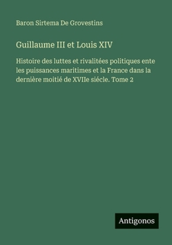 Guillaume III et Louis XIV: Histoire des luttes et rivalitées politiques ente les puissances maritimes et la France dans la dernière moitié de XVIIe siécle. Tome 2 (French Edition)