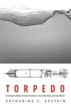 Hardcover Torpedo: Inventing the Military-Industrial Complex in the United States and Great Britain Book
