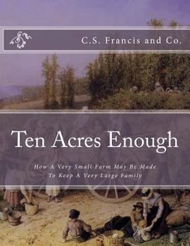 Ten Acres Enough : How a Very Small Farm May Be Made to Keep a Very Large Family