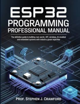 ESP32 PROGRAMMING PROFESSIONAL MANUAL: THE DEFINITIVE GUIDE TO BUILDING REAL-WORLD IOT, WIRELESS, AI-ENABLED AND EMBEDDED SYSTEMS WITH INDUSTRY-GRADE EXPERTISE