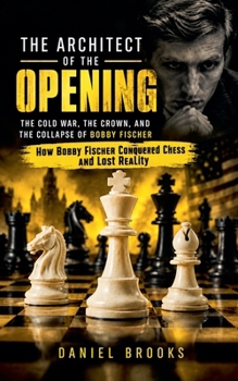 The Architect of the Opening: The Cold War, the Crown, and the Collapse of Bobby Fischer (How Bobby Fischer Conquered Chess and Lost Reality)