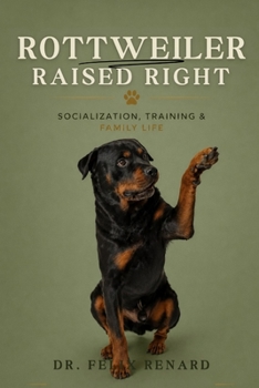 Rottweiler Raised Right: Socialization, Training & Family Life: The Complete Guide to Raising a Confident, Well-Mannered, Healthy, and Loyal Rottweiler