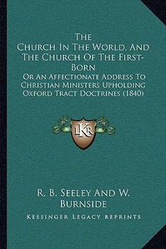 Paperback The Church In The World, And The Church Of The First-Born: Or An Affectionate Address To Christian Ministers Upholding Oxford Tract Doctrines (1840) Book
