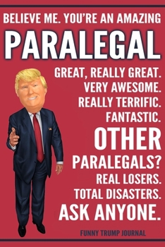 Paperback Funny Trump Journal - Believe Me. You're An Amazing Paralegal Great, Really Great. Very Awesome. Really Terrific. Other Paralegals? Total Disasters. A Book