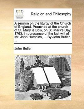 A sermon on the liturgy of the Church of England. Preached at the church of St. Mary le Bow, on St. Mark's Day, 1763, in pursuance of the last will of Mr. John Hutchins, ... By John Butler, ...