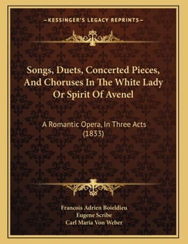 Songs, Duets, Concerted Pieces, And Choruses In The White Lady Or Spirit Of Avenel: A Romantic Opera, In Three Acts