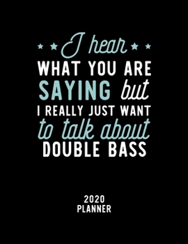 I Hear What You Are Saying I Really Just Want To Talk About Double Bass 2020 Planner: Double Bass Fan 2020 Calendar, Funny Design, 2020 Planner for ... Lover, Christmas Gift for Double Bass Lover
