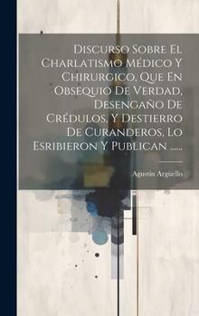 Hardcover Discurso Sobre El Charlatismo Médico Y Chirurgico, Que En Obsequio De Verdad, Desengaño De Crédulos, Y Destierro De Curanderos, Lo Esribieron Y Public [Spanish] Book