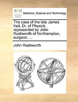 Paperback The Case of the Late James Keil, Dr. of Physick, Represented by John Rushworth of Northampton, Surgeon. ... Book