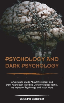 Psychology and Dark Psychology: A Complete Guide About Psychology and Dark Psychology. Including Dark Psychology Tactics, the Impact of Psychology, and Much More
