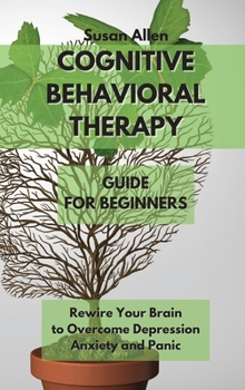 Hardcover Cognitive Behavioral Therapy Guide for Beginners: Rewire Your Brain to Overcome Depression, Anxiety And Panic Attacks Book