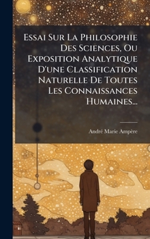 Essai Sur La Philosophie Des Sciences, Ou Exposition Analytique D'une Classification Naturelle De Toutes Les Connaissances Humaines... (French Edition)