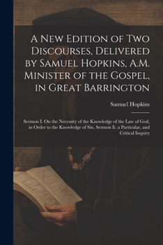 A New Edition of Two Discourses, Delivered by Samuel Hopkins, A.M. Minister of the Gospel, in Great Barrington: Sermon I. On the Necessity of the Know