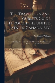 Paperback The Traveller's And Tourist's Guide Through The United States, Canada, Etc: Exhibiting The Various Routes Of Travel, With Explantory Notes, And Other Book