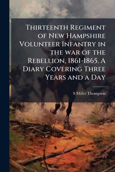 Paperback Thirteenth Regiment of New Hampshire Volunteer Infantry in the war of the Rebellion, 1861-1865. A Diary Covering Three Years and a Day Book