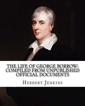 The Life of George Borrow: Compiled from unpublished official documents, his works, correspondence, etc
