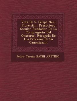Paperback Vida de S. Felipe Neri Florentin, Presbitero Secular Fundador de La Congregaci N del Oratorio, Recogida de Los Procesos de Su Canonizaci N [Spanish] Book