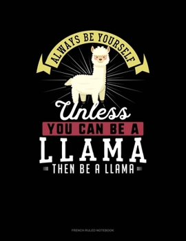Always Be Yourself Unless You Can Be A Llama Then Be A Llama: French Ruled Notebook