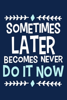 Sometimes Later Becomes Never Do It Now: Blank Lined Notebook Journal: Motivational Inspirational Quote Gifts For Sister Mom Dad Brother Friend Girl ... Pages | Plain White Paper | Soft Cover Book