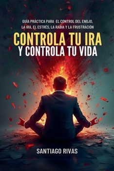 Controla Tu Ira Y Controla Tu Vida - Guía Práctica Para El Control Del Enojo, La Ira, El Estrés, La Rabia Y La Frustración (Santiago Rivas) (Spanish Edition)