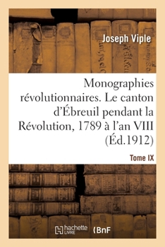 Paperback Monographies révolutionnaires. Tome IX. Le canton d'Ébreuil pendant la Révolution, 1789 à l'an VIII [French] Book
