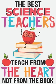 The best science teachers teach from the heart not from the book: Teacher Appreciation Gift journal notebook & daily dairy: Perfect teacher's day gift or Thank you gift for teacher