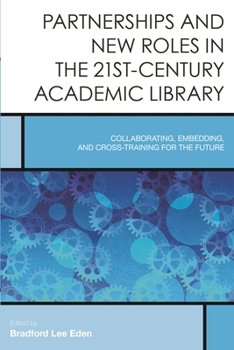 Partnerships and New Roles in the 21st-Century Academic Library: Collaborating, Embedding, and Cross-Training for the Future (Creating the 21st-Century Academic Library) - Book #5 of the Creating the 21st-Century Academic Library