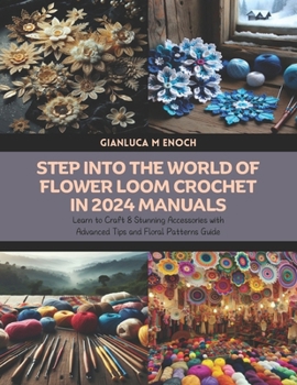 Step into the World of Flower Loom Crochet in 2024 Manuals: Learn to Craft 8 Stunning Accessories with Advanced Tips and Floral Patterns Guide