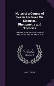 Hardcover Notes of a Course of Seven Lectures On Electrical Phenomena and Theories: Delivered at the Royal Institution of Great Britain, April 28-June 9, 1870 Book