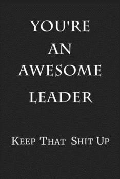 You're An Awesome Leader Keep That Shit Up: 6x9 Blank Lined 100 Pages Notebook Gag Gift for Team Lead