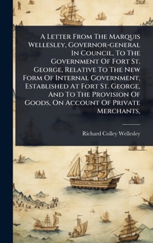 Hardcover A Letter From The Marquis Wellesley, Governor-general In Council, To The Government Of Fort St. George, Relative To The New Form Of Internal Governmen Book