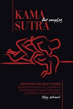 Kama Sutra for Couples: Everything You Need to Know About the Ancient Art of Love Making with Beginner to Expert Techniques. Love Making and Sex Positions